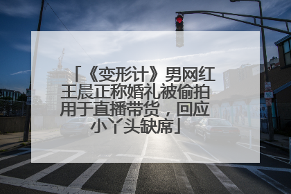 《变形计》男网红王晨正称婚礼被偷拍用于直播带货，回应小丫头缺席