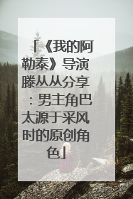 《我的阿勒泰》导演滕丛丛分享：男主角巴太源于采风时的原创角色