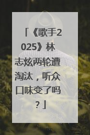 《歌手2025》林志炫两轮遭淘汰，听众口味变了吗？