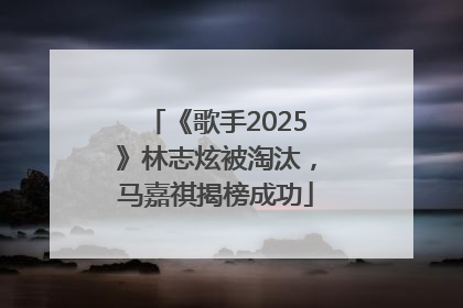 《歌手2025》林志炫被淘汰，马嘉祺揭榜成功