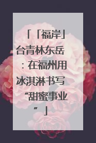 「福岸」台青林东岳：在福州用冰淇淋书写“甜蜜事业”