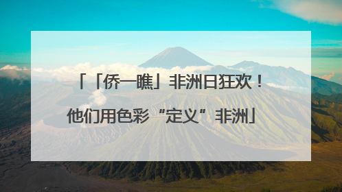 「侨一瞧」非洲日狂欢！他们用色彩“定义”非洲