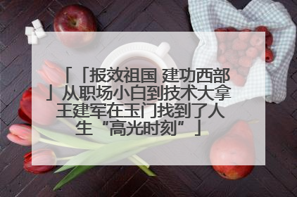 「报效祖国 建功西部」从职场小白到技术大拿 王建军在玉门找到了人生“高光时刻”
