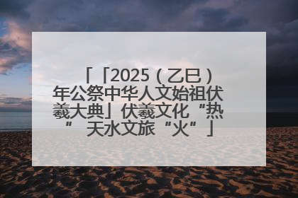 「2025（乙巳）年公祭中华人文始祖伏羲大典」伏羲文化“热” 天水文旅“火”