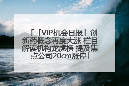 「VIP机会日报」创新药概念再度大涨 栏目解读机构龙虎榜 提及焦点公司20cm涨停