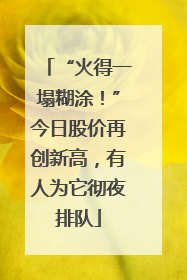 “火得一塌糊涂！”今日股价再创新高，有人为它彻夜排队