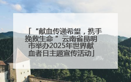 “献血传递希望，携手挽救生命 ”云南省昆明市举办2025年世界献血者日主题宣传活动