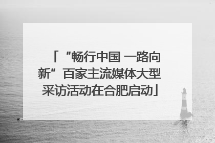 “畅行中国 一路向新”百家主流媒体大型采访活动在合肥启动