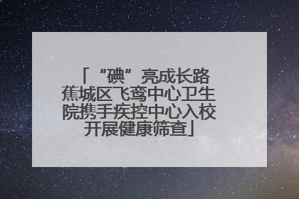 “碘”亮成长路 蕉城区飞鸾中心卫生院携手疾控中心入校开展健康筛查