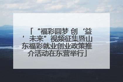 “福彩圆梦 创‘益’未来”视频征集暨山东福彩就业创业政策推介活动在东营举行