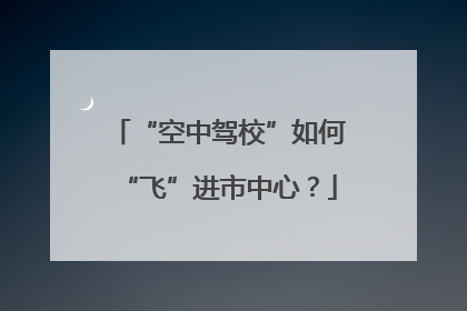 “空中驾校”如何“飞”进市中心？