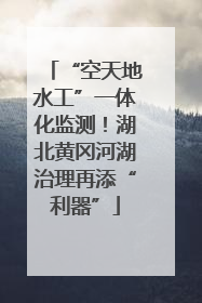 “空天地水工”一体化监测！湖北黄冈河湖治理再添“利器”