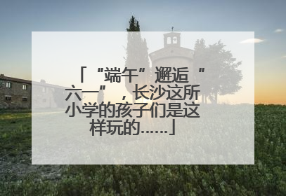 “端午”邂逅“六一”，长沙这所小学的孩子们是这样玩的……