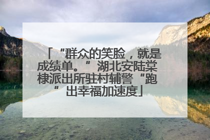 “群众的笑脸，就是成绩单。”湖北安陆棠棣派出所驻村辅警“跑”出幸福加速度