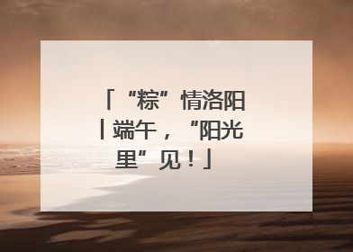 “粽”情洛阳丨端午，“阳光里”见！