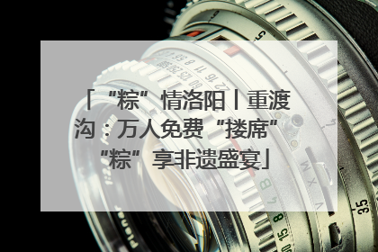 “粽”情洛阳丨重渡沟：万人免费“搂席” “粽”享非遗盛宴