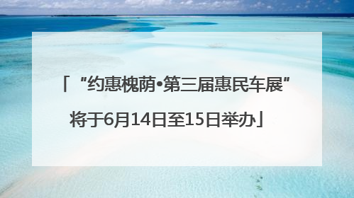“约惠槐荫•第三届惠民车展”将于6月14日至15日举办