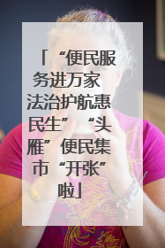 “便民服务进万家 法治护航惠民生”“头雁”便民集市“开张”啦