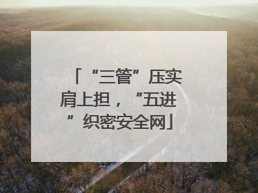 “三管”压实肩上担，“五进”织密安全网
