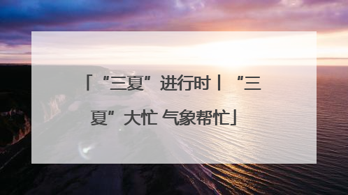 “三夏”进行时丨“三夏”大忙 气象帮忙