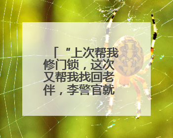 “上次帮我修门锁，这次又帮我找回老伴，李警官就像家人！”
