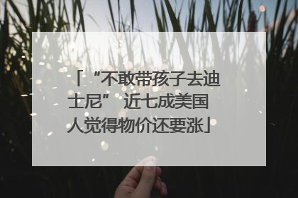 “不敢带孩子去迪士尼” 近七成美国人觉得物价还要涨