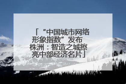 “中国城市网络形象指数”发布 株洲：智造之城擦亮中部经济名片