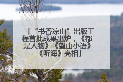 “书香凉山”出版工程首批成果出炉，《都是人物》《望山小语》《听海》亮相