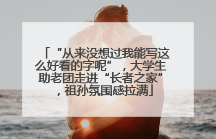 “从来没想过我能写这么好看的字呢”，大学生助老团走进“长者之家”，祖孙氛围感拉满