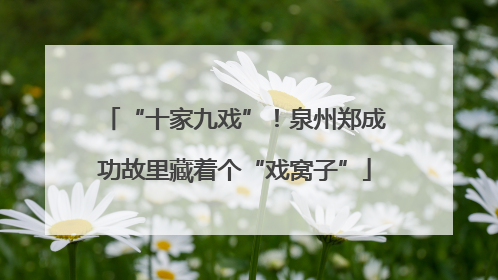 “十家九戏”！泉州郑成功故里藏着个“戏窝子”