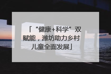 “健康+科学”双赋能，潍坊助力乡村儿童全面发展