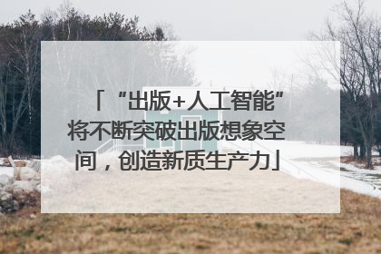 “出版+人工智能”将不断突破出版想象空间，创造新质生产力