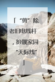 “剪”除老旧电线杆，扮靓家园“天际线”