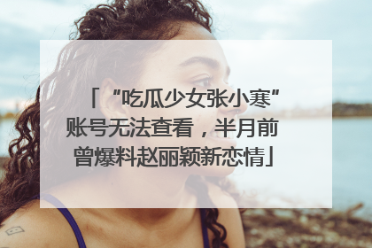 “吃瓜少女张小寒”账号无法查看，半月前曾爆料赵丽颖新恋情
