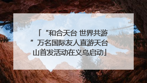 “和合天台 世界共游”万名国际友人直游天台山首发活动在义乌启动