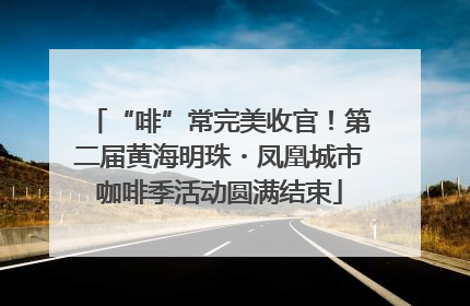 “啡”常完美收官！第二届黄海明珠・凤凰城市咖啡季活动圆满结束