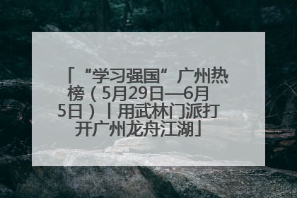 “学习强国”广州热榜（5月29日—6月5日）丨用武林门派打开广州龙舟江湖
