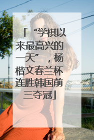 “学棋以来最高兴的一天”，杨楷文春兰杯连胜韩国前三夺冠