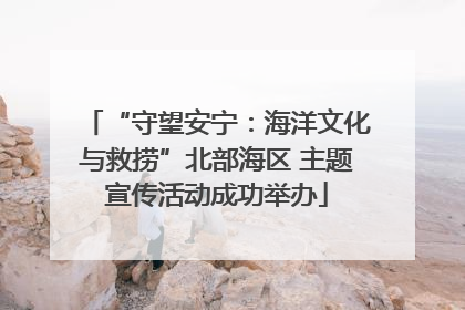 “守望安宁：海洋文化与救捞”北部海区 主题宣传活动成功举办