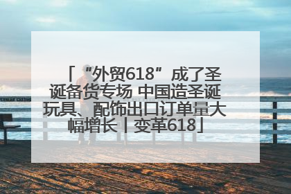 “外贸618”成了圣诞备货专场 中国造圣诞玩具、配饰出口订单量大幅增长丨变革618