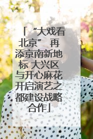 “大戏看北京” 再添京南新地标 大兴区与开心麻花开启演艺之都建设战略合作