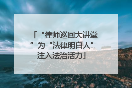 “律师巡回大讲堂”为“法律明白人”注入法治活力