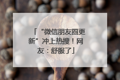 “微信朋友圈更新”冲上热搜！网友：舒服了