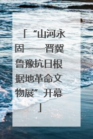 “山河永固——晋冀鲁豫抗日根据地革命文物展”开幕