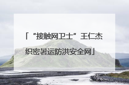“接触网卫士”王仁杰织密暑运防洪安全网