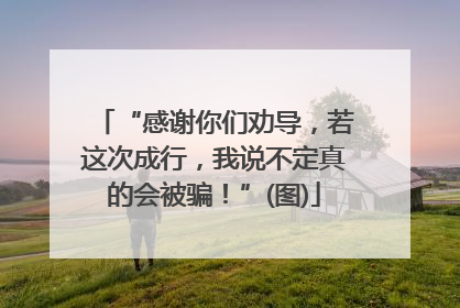 “感谢你们劝导，若这次成行，我说不定真的会被骗！”(图)