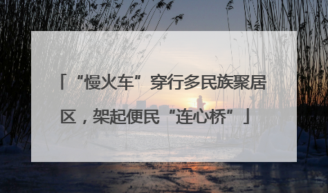 “慢火车”穿行多民族聚居区，架起便民“连心桥”