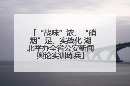 “战味”浓、“硝烟”足、实战化 湖北举办全省公安新闻舆论实训练兵