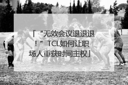 “无效会议退退退！”TCL如何让职场人重获时间主权