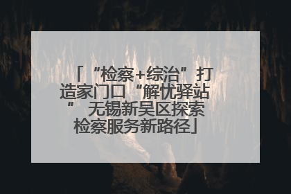 “检察+综治”打造家门口“解忧驿站” 无锡新吴区探索检察服务新路径
